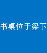 文山阴阳风水化煞一百四十九——书桌位于梁下