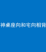 文山阴阳风水化煞一百六十八——神桌座向和宅向相背